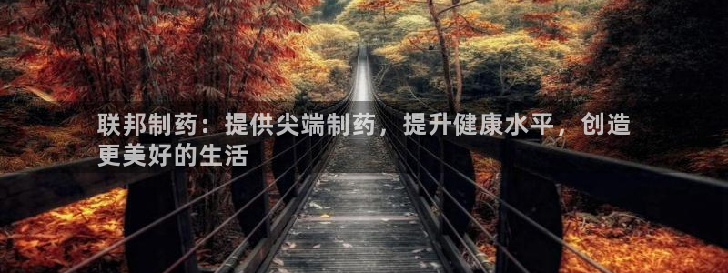 9游会老哥：联邦制药：提供尖端制药，提升健康水平，创造
更美好的生活